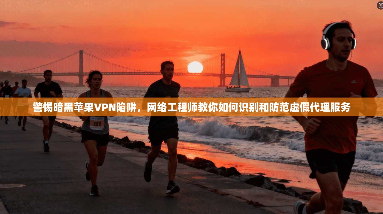 警惕暗黑苹果VPN陷阱，网络工程师教你如何识别和防范虚假代理服务