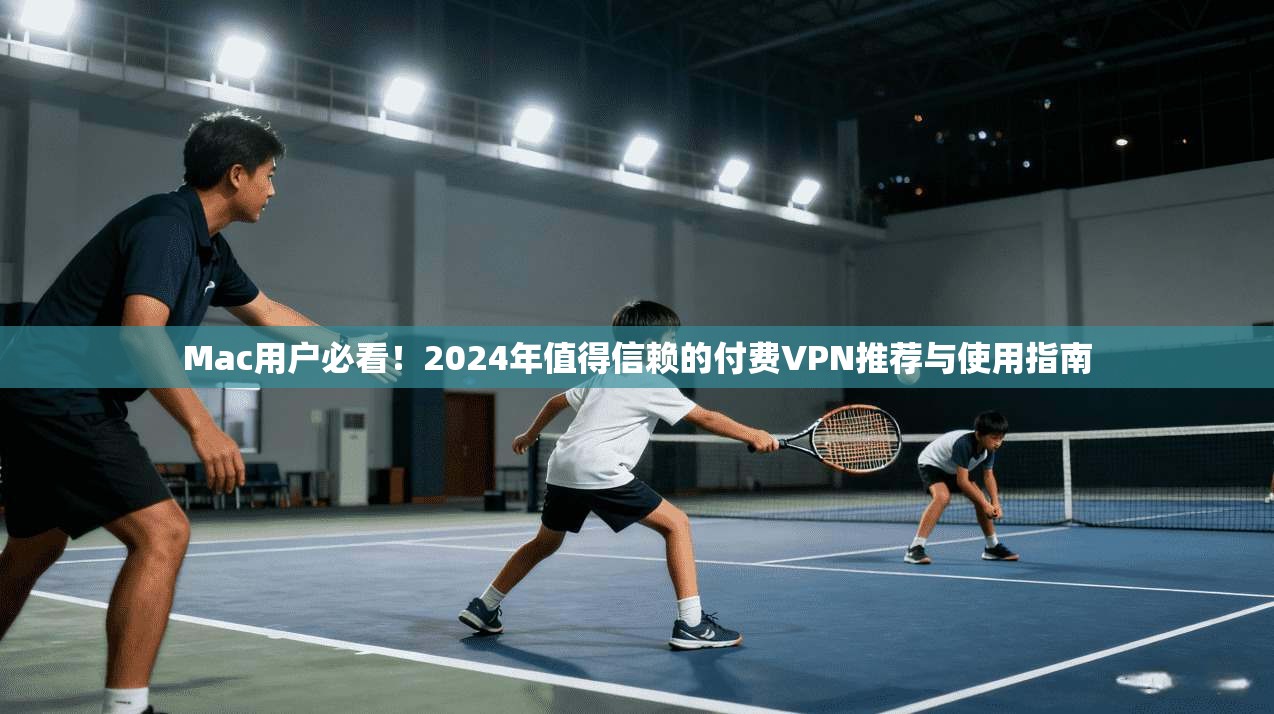 Mac用户必看!2024年值得信赖的付费VPN推荐与使用指南