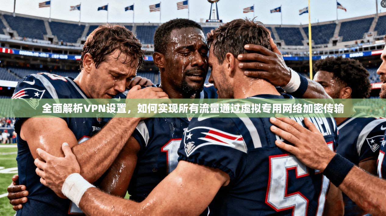 全面解析VPN设置，如何实现所有流量通过虚拟专用网络加密传输