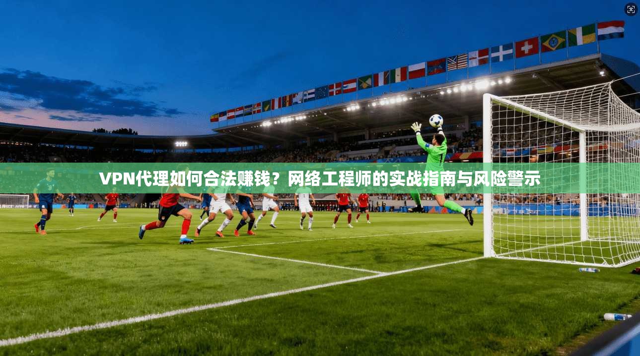 VPN代理如何合法赚钱？网络工程师的实战指南与风险警示