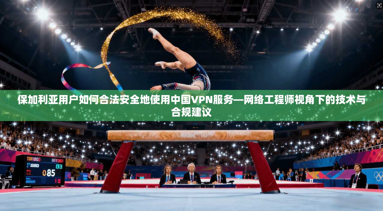 保加利亚用户如何合法安全地使用中国VPN服务—网络工程师视角下的技术与合规建议