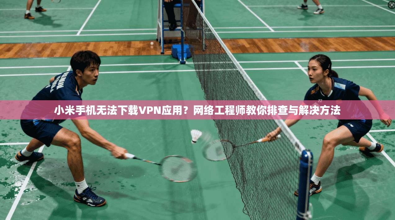 小米手机无法下载VPN应用?网络工程师教你排查与解决方法