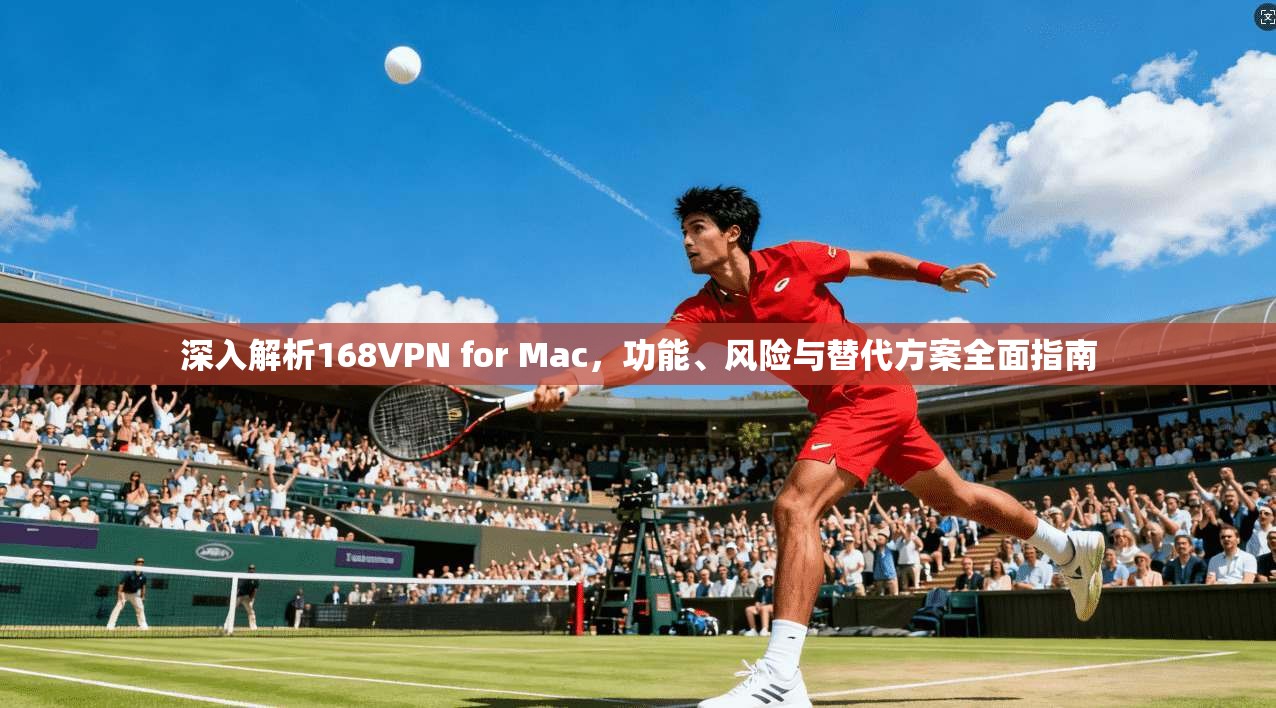 深入解析168VPN for Mac,功能、风险与替代方案全面指南