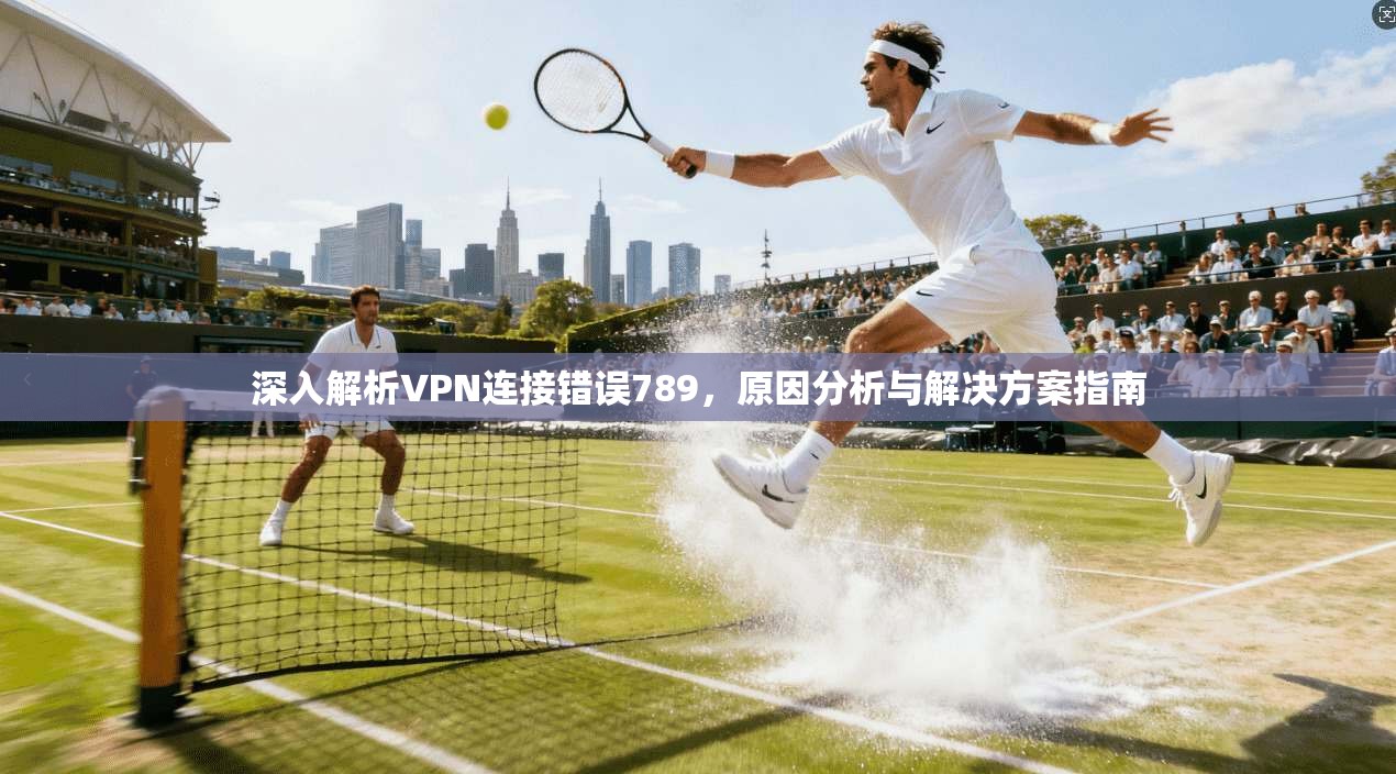 深入解析VPN连接错误789，原因分析与解决方案指南