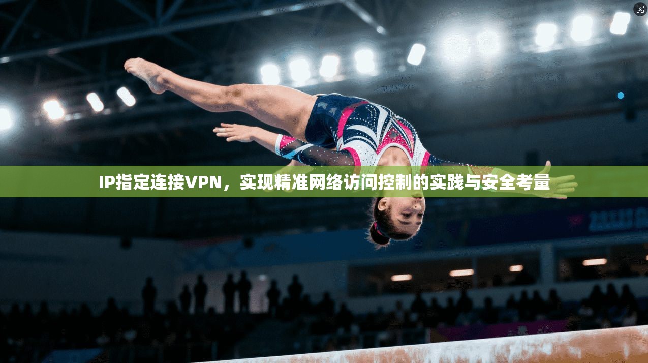 IP指定连接VPN，实现精准网络访问控制的实践与安全考量