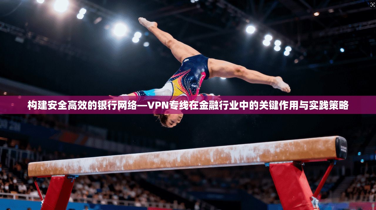 构建安全高效的银行网络—VPN专线在金融行业中的关键作用与实践策略