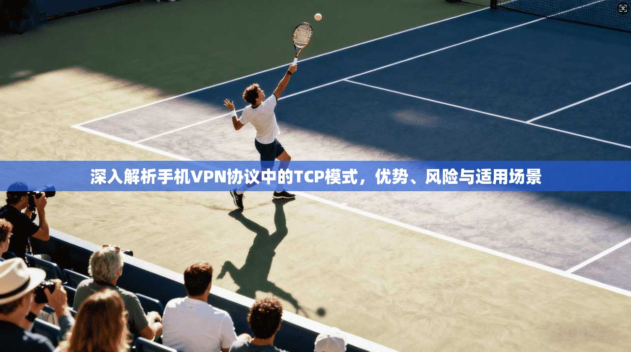 深入解析手机VPN协议中的TCP模式，优势、风险与适用场景