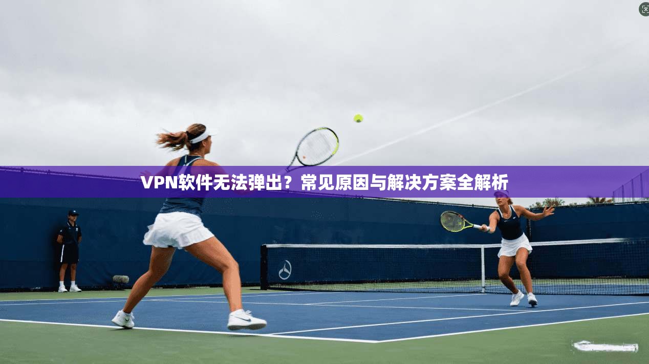 VPN软件无法弹出？常见原因与解决方案全解析