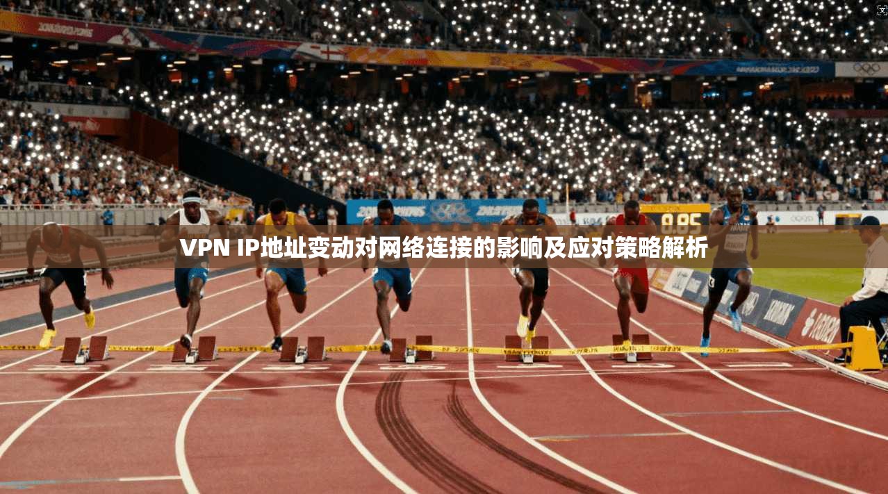 VPN IP地址变动对网络连接的影响及应对策略解析