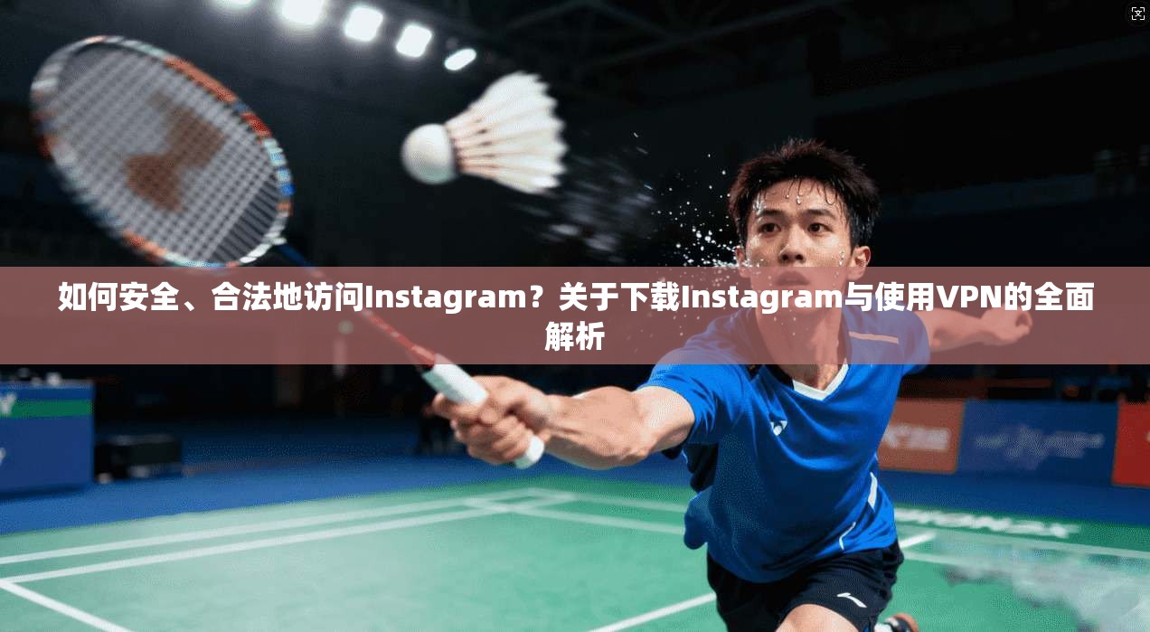 如何安全、合法地访问Instagram？关于下载Instagram与使用VPN的全面解析