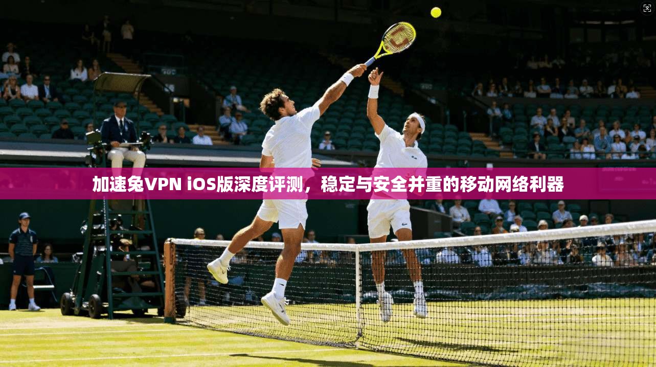 加速兔VPN iOS版深度评测，稳定与安全并重的移动网络利器