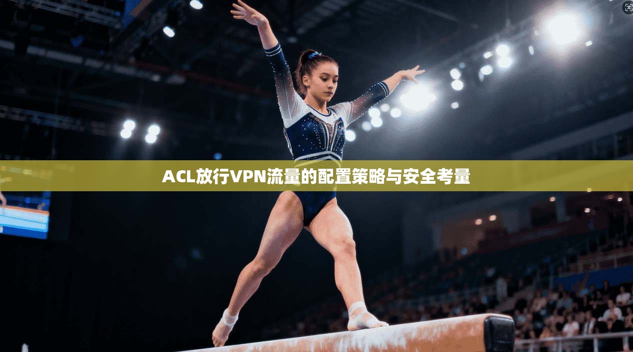 ACL放行VPN流量的配置策略与安全考量