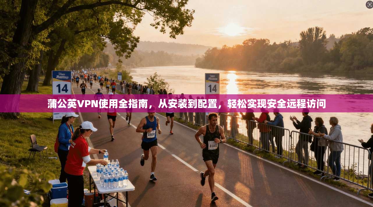 蒲公英VPN使用全指南，从安装到配置，轻松实现安全远程访问