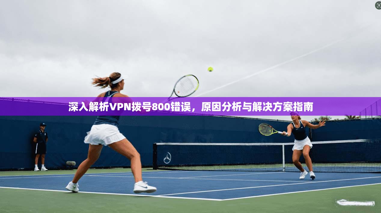 深入解析VPN拨号800错误，原因分析与解决方案指南
