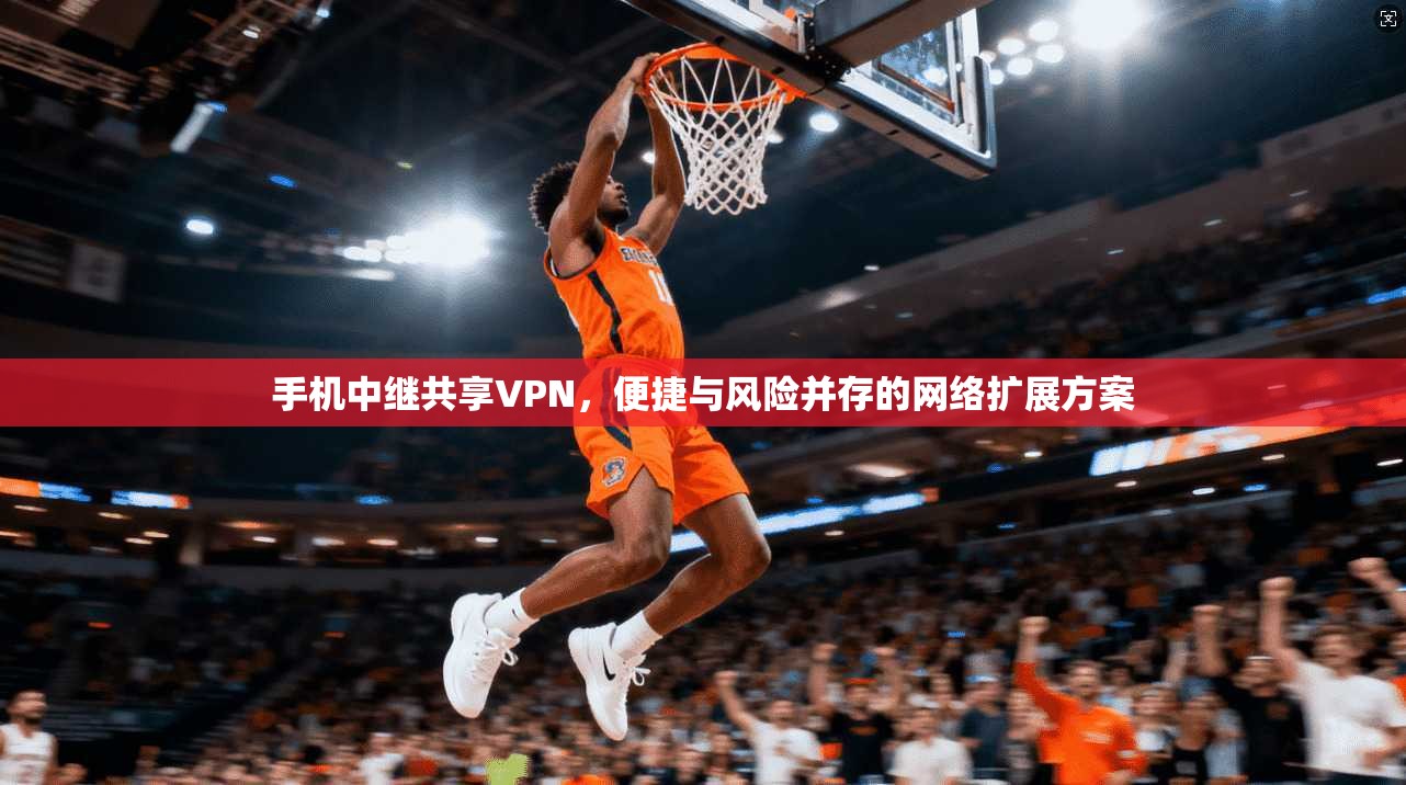 手机中继共享VPN，便捷与风险并存的网络扩展方案