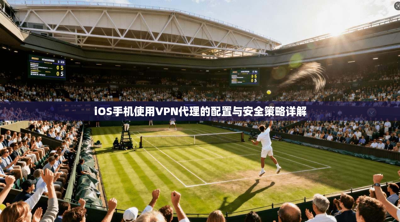 iOS手机使用VPN代理的配置与安全策略详解