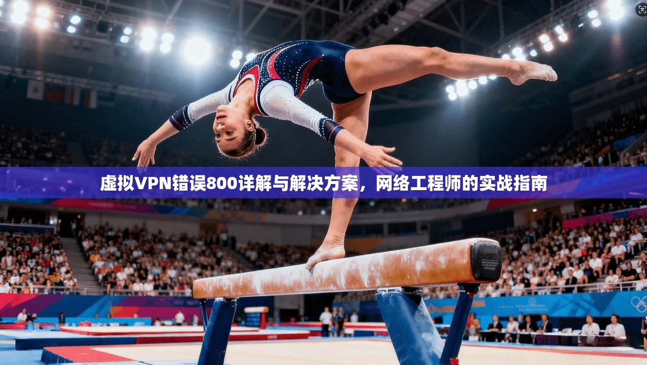 虚拟VPN错误800详解与解决方案，网络工程师的实战指南