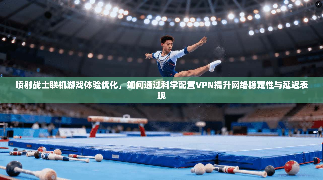 喷射战士联机游戏体验优化，如何通过科学配置VPN提升网络稳定性与延迟表现
