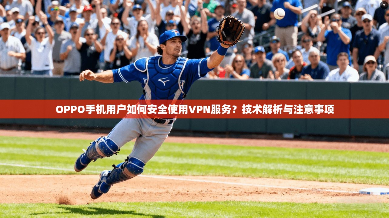 OPPO手机用户如何安全使用VPN服务？技术解析与注意事项