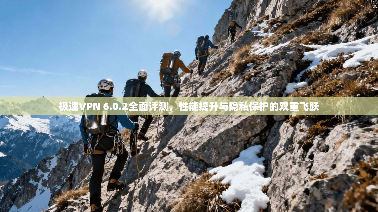 极速VPN 6.0.2全面评测，性能提升与隐私保护的双重飞跃