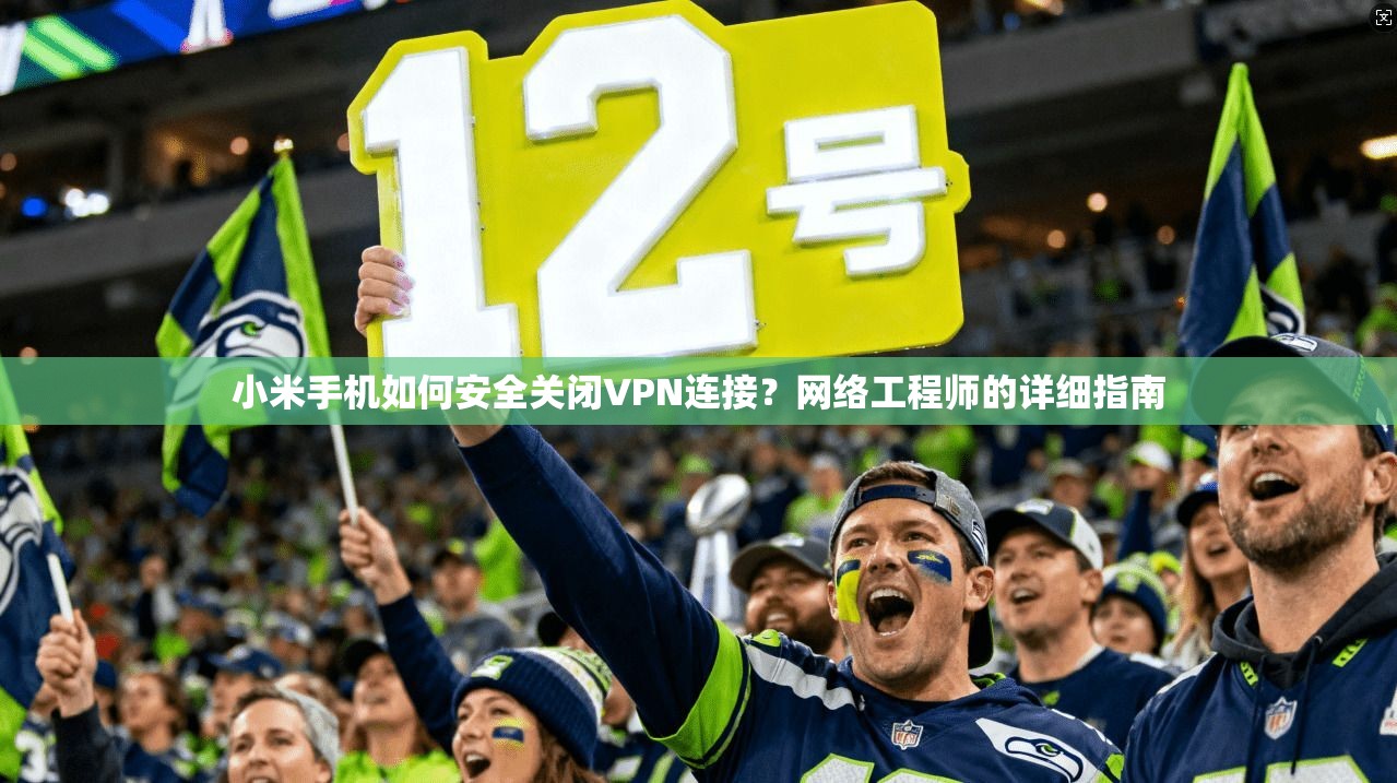 小米手机如何安全关闭VPN连接？网络工程师的详细指南