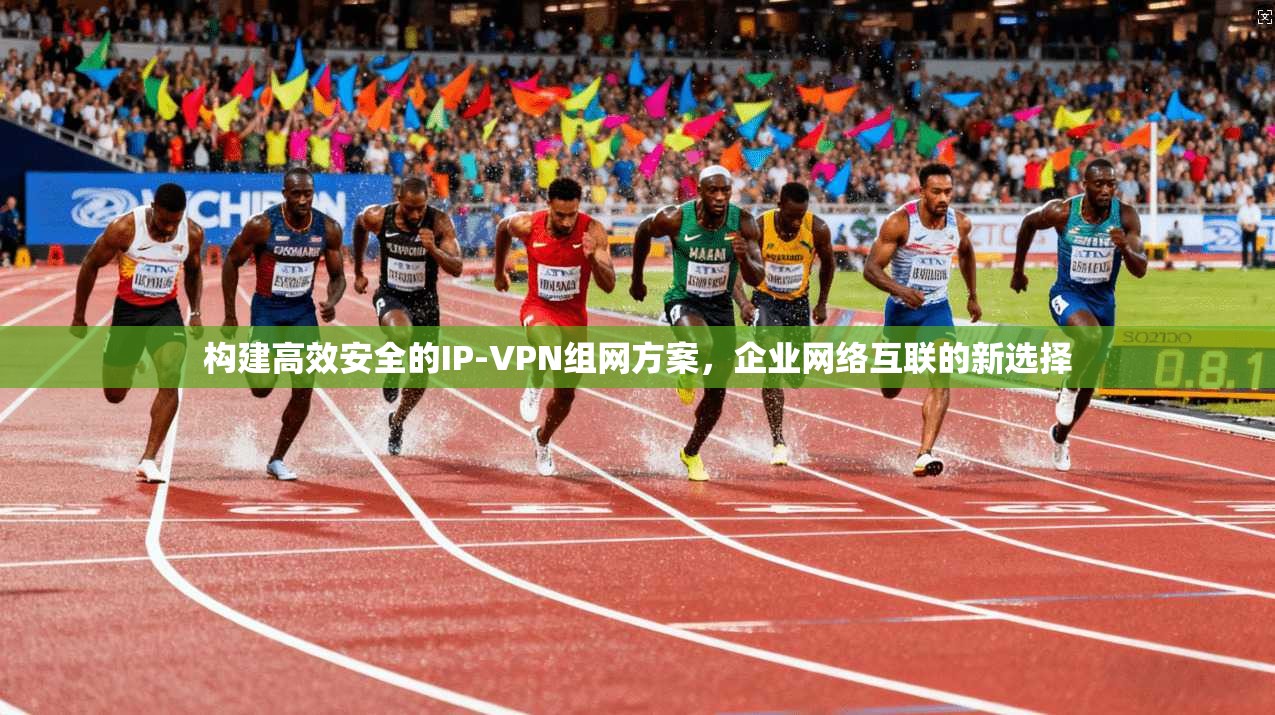 构建高效安全的IP-VPN组网方案,企业网络互联的新选择