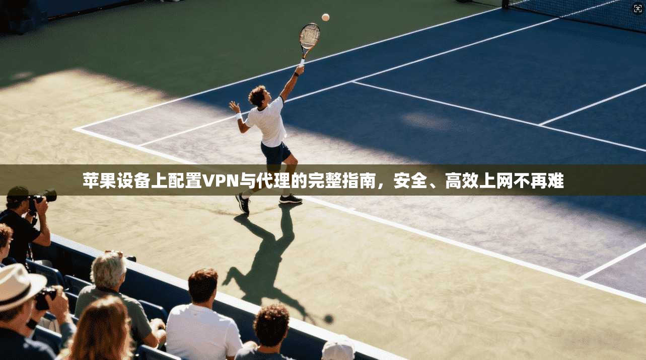 苹果设备上配置VPN与代理的完整指南，安全、高效上网不再难