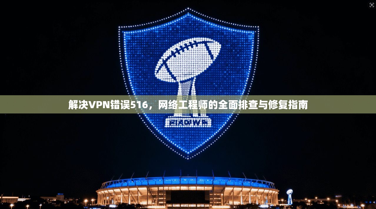 解决VPN错误516，网络工程师的全面排查与修复指南