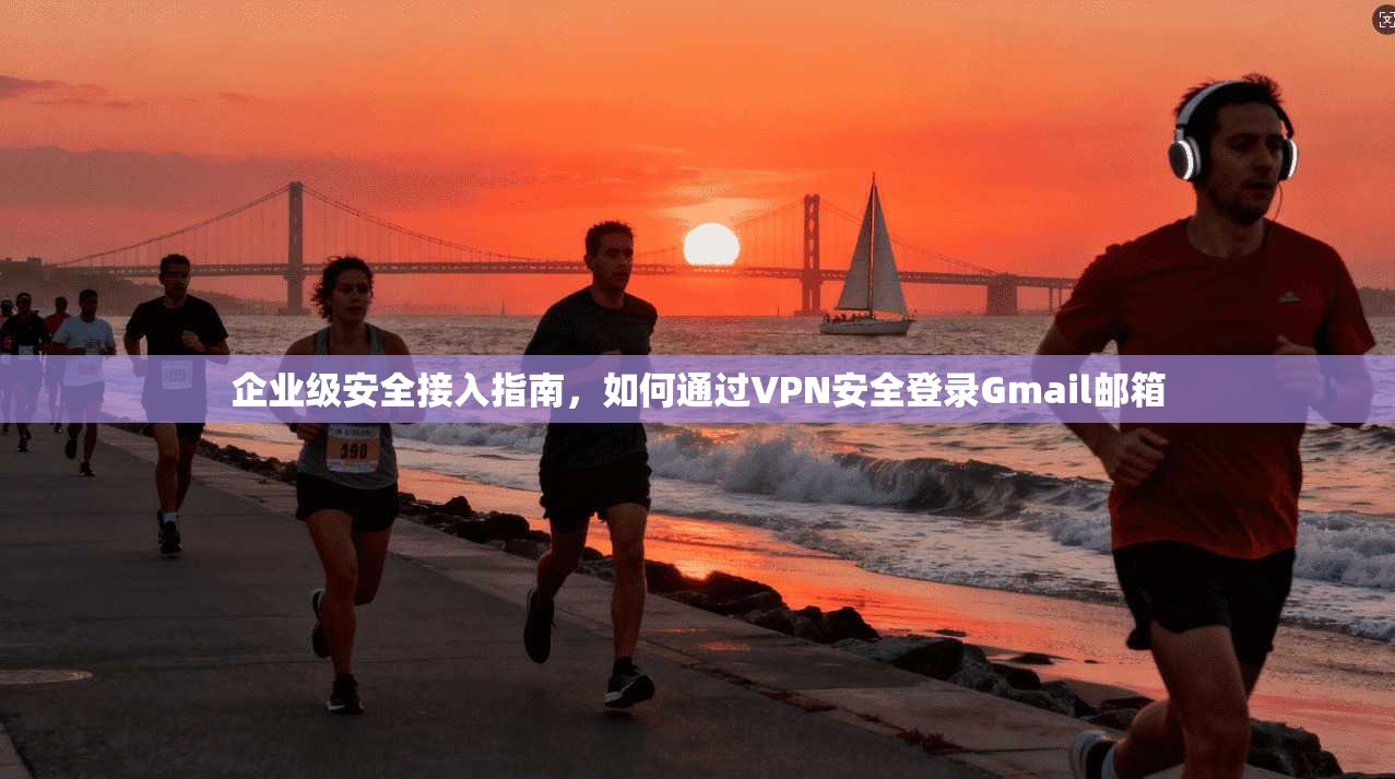 企业级安全接入指南，如何通过VPN安全登录Gmail邮箱