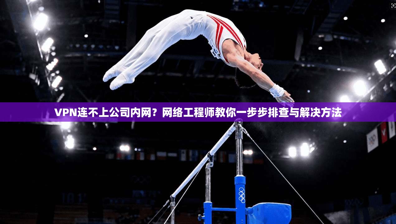 VPN连不上公司内网？网络工程师教你一步步排查与解决方法