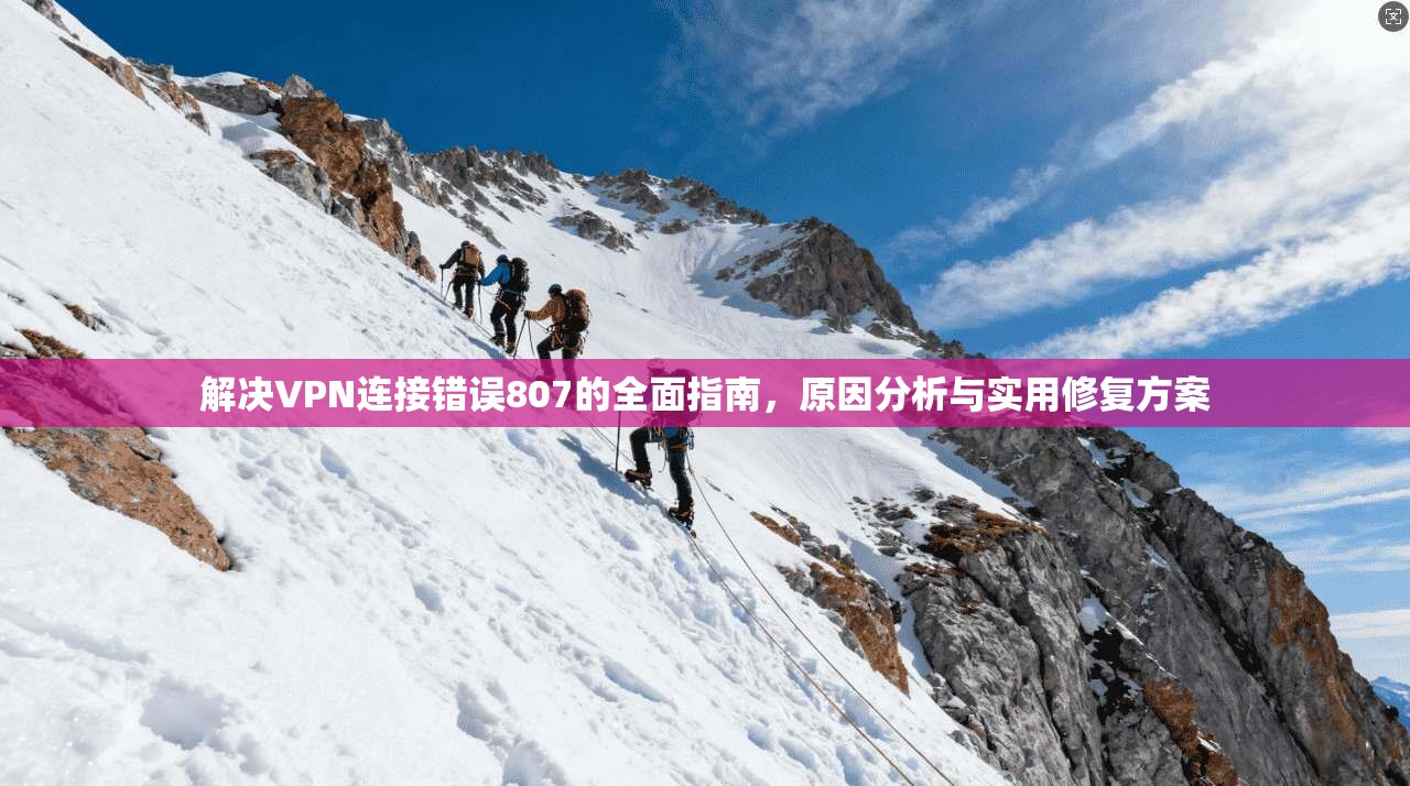 解决VPN连接错误807的全面指南，原因分析与实用修复方案