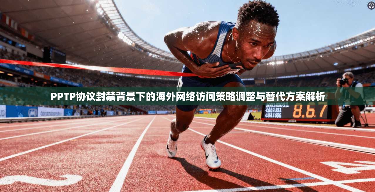 PPTP协议封禁背景下的海外网络访问策略调整与替代方案解析