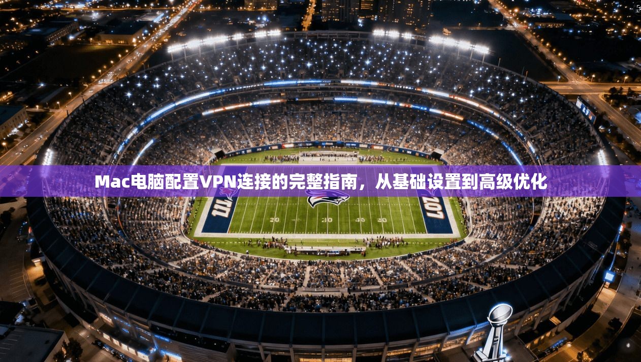 Mac电脑配置VPN连接的完整指南，从基础设置到高级优化
