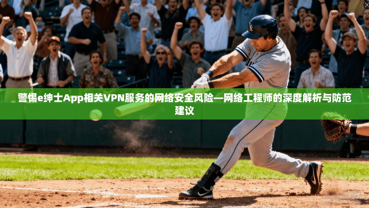 警惕e绅士App相关VPN服务的网络安全风险—网络工程师的深度解析与防范建议