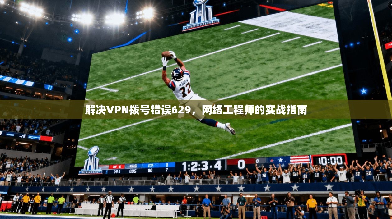 解决VPN拨号错误629,网络工程师的实战指南