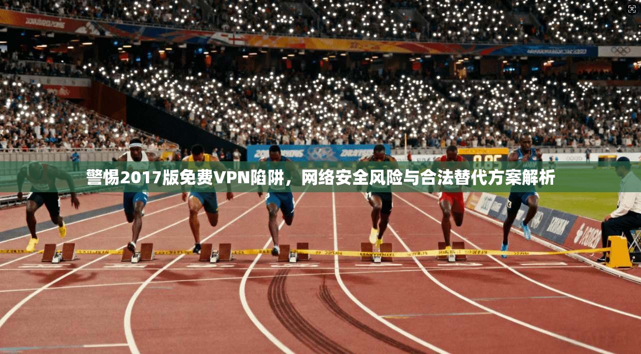 警惕2017版免费VPN陷阱，网络安全风险与合法替代方案解析