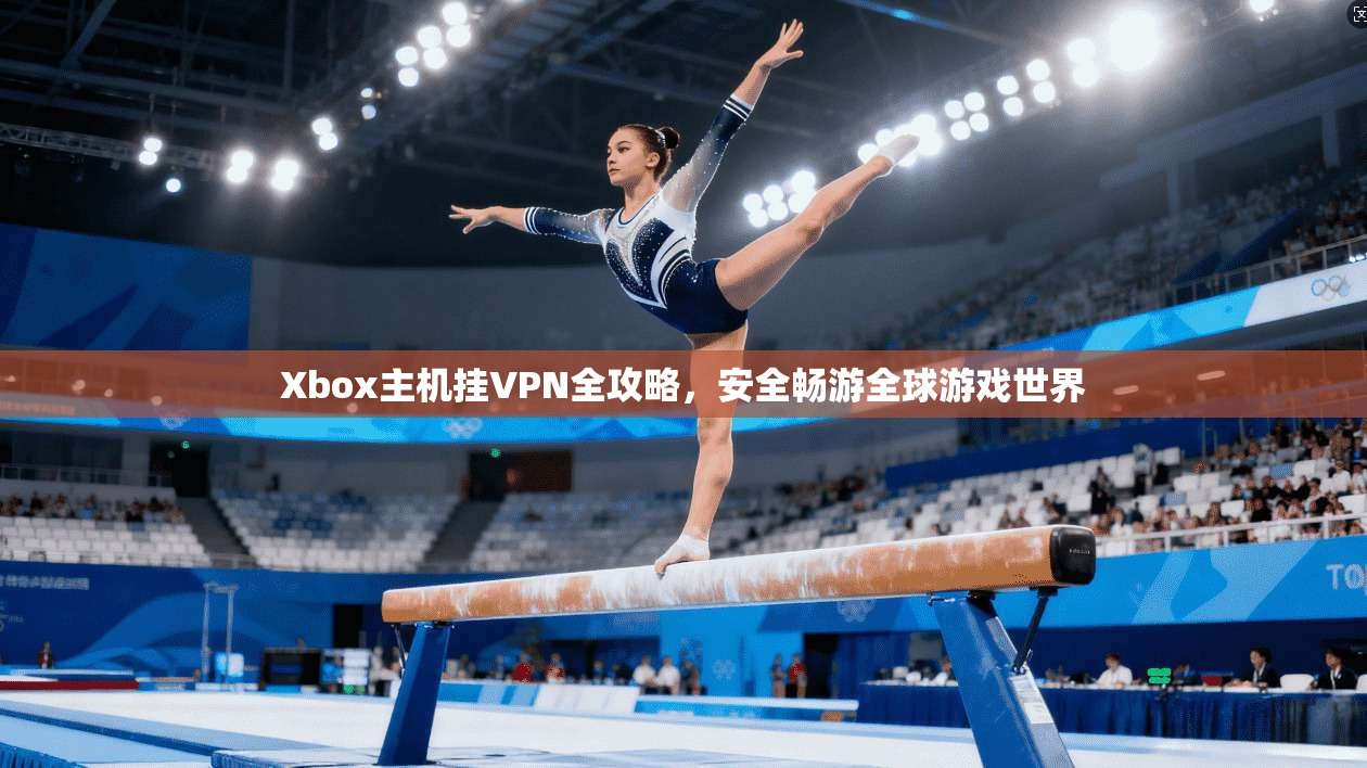 Xbox主机挂VPN全攻略，安全畅游全球游戏世界