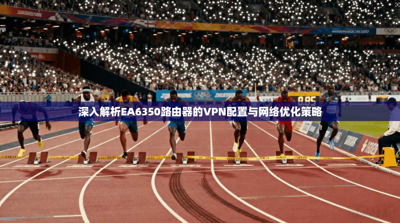深入解析EA6350路由器的VPN配置与网络优化策略