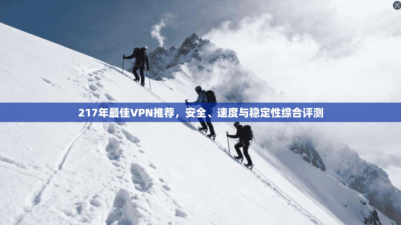 217年最佳VPN推荐,安全、速度与稳定性综合评测