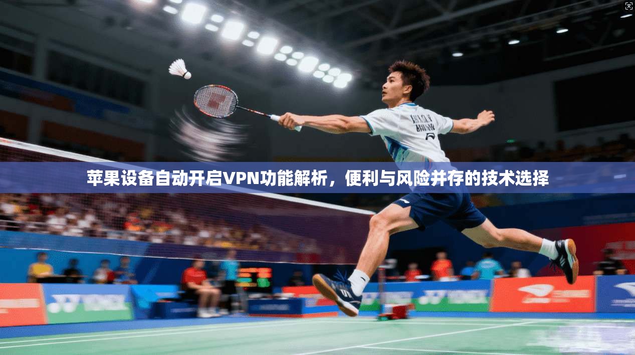 苹果设备自动开启VPN功能解析，便利与风险并存的技术选择