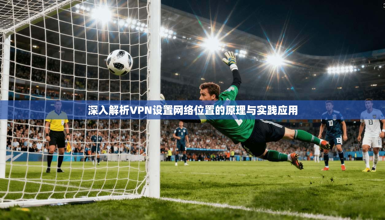 深入解析VPN设置网络位置的原理与实践应用