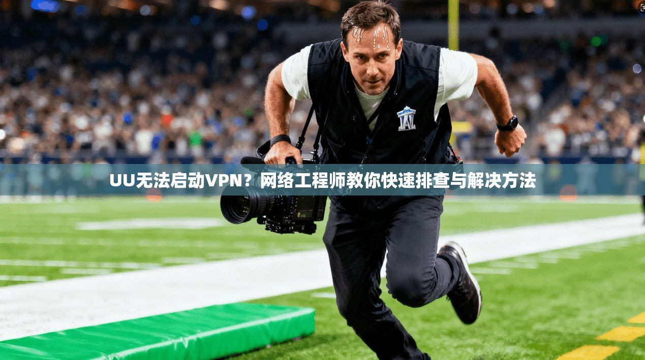 UU无法启动VPN？网络工程师教你快速排查与解决方法
