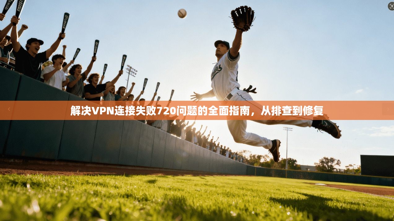 解决VPN连接失败720问题的全面指南，从排查到修复