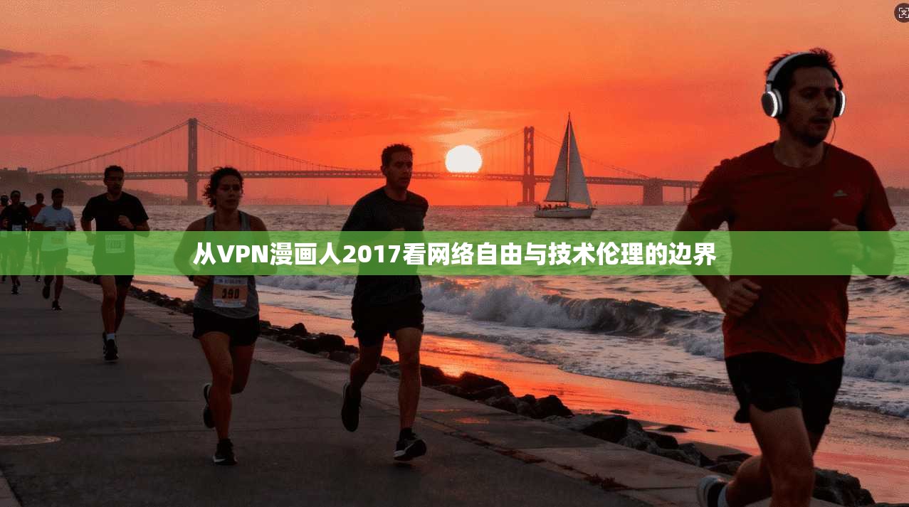 从VPN漫画人2017看网络自由与技术伦理的边界