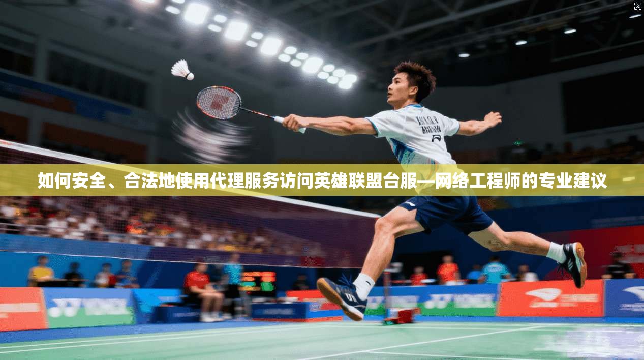 如何安全、合法地使用代理服务访问英雄联盟台服—网络工程师的专业建议