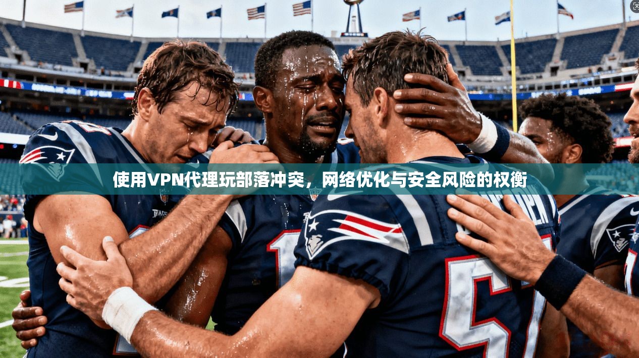 使用VPN代理玩部落冲突，网络优化与安全风险的权衡