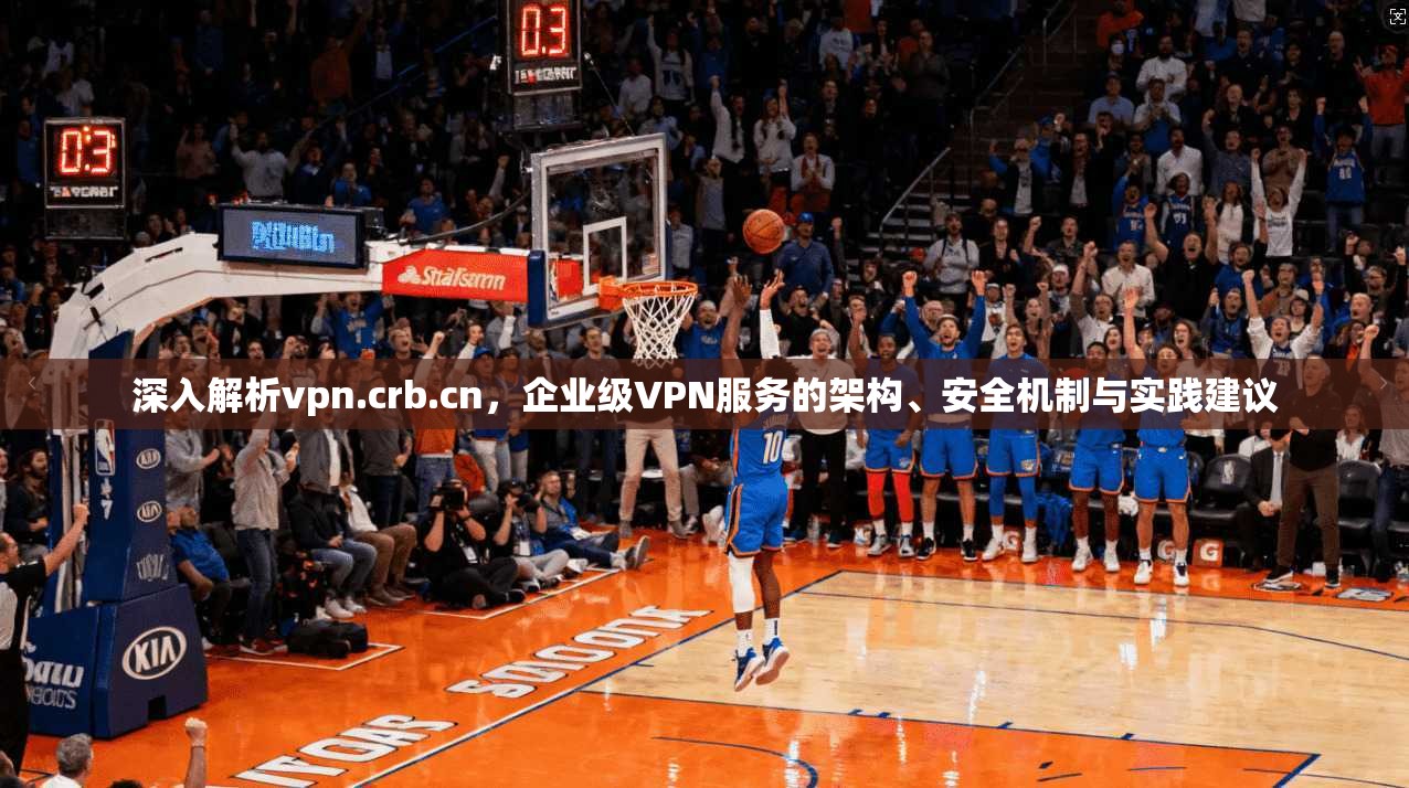 深入解析vpn.crb.cn,企业级VPN服务的架构、安全机制与实践建议