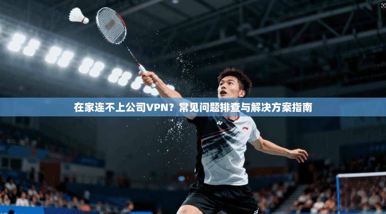 在家连不上公司VPN？常见问题排查与解决方案指南