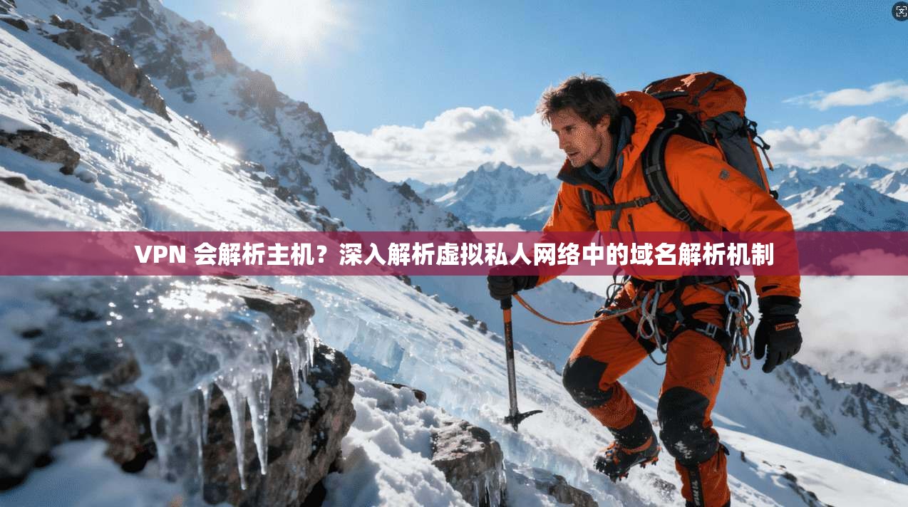 VPN 会解析主机？深入解析虚拟私人网络中的域名解析机制