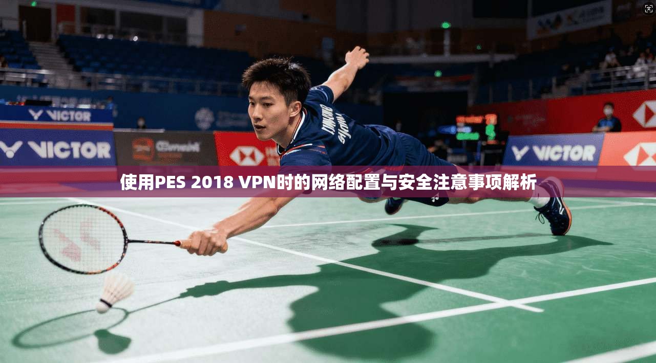 使用PES 2018 VPN时的网络配置与安全注意事项解析
